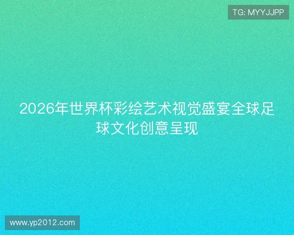 2026年世界杯彩绘艺术视觉盛宴全球足球文化创意呈现