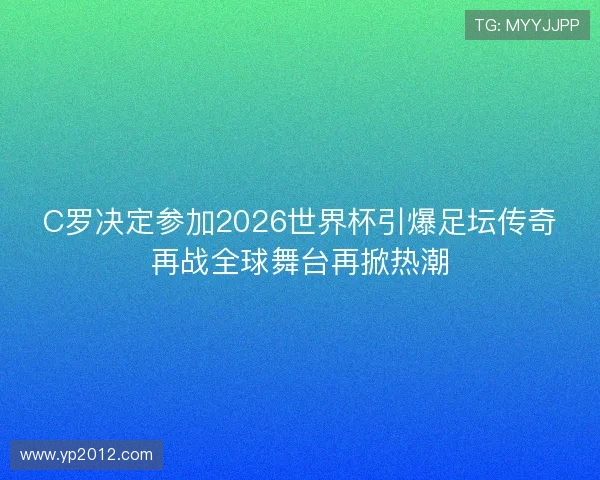 C罗决定参加2026世界杯引爆足坛传奇再战全球舞台再掀热潮