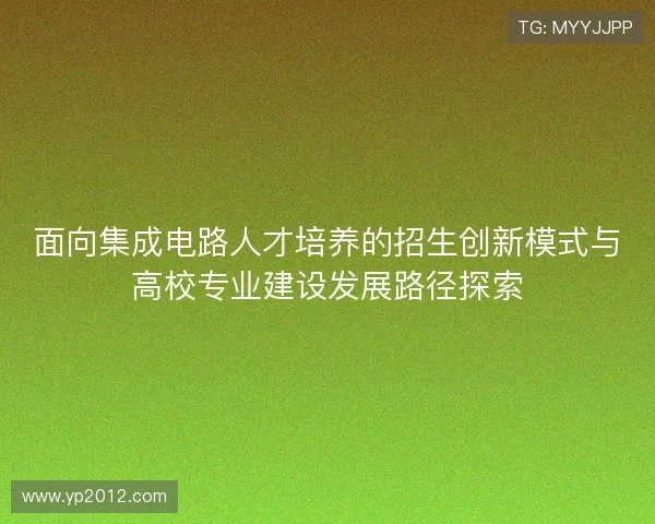 面向集成电路人才培养的招生创新模式与高校专业建设发展路径探索 面向集成电路人才培养的招生创新模式与高校专业建设发展路径探索